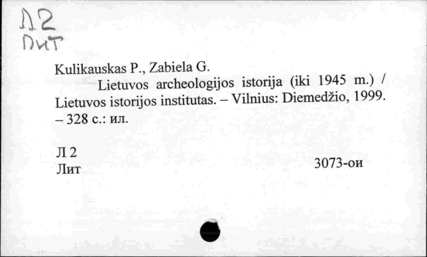 ﻿I\2
ПиТ
Kulikauskas P., Zabiela G.
Lietuvos archeologijos istorija (iki 1945 m.) / Lietuvos istorijos institutas. — Vilnius: Diemedžio, 1999. - 328 с.: ил.
Л2 Лит
3073-ои